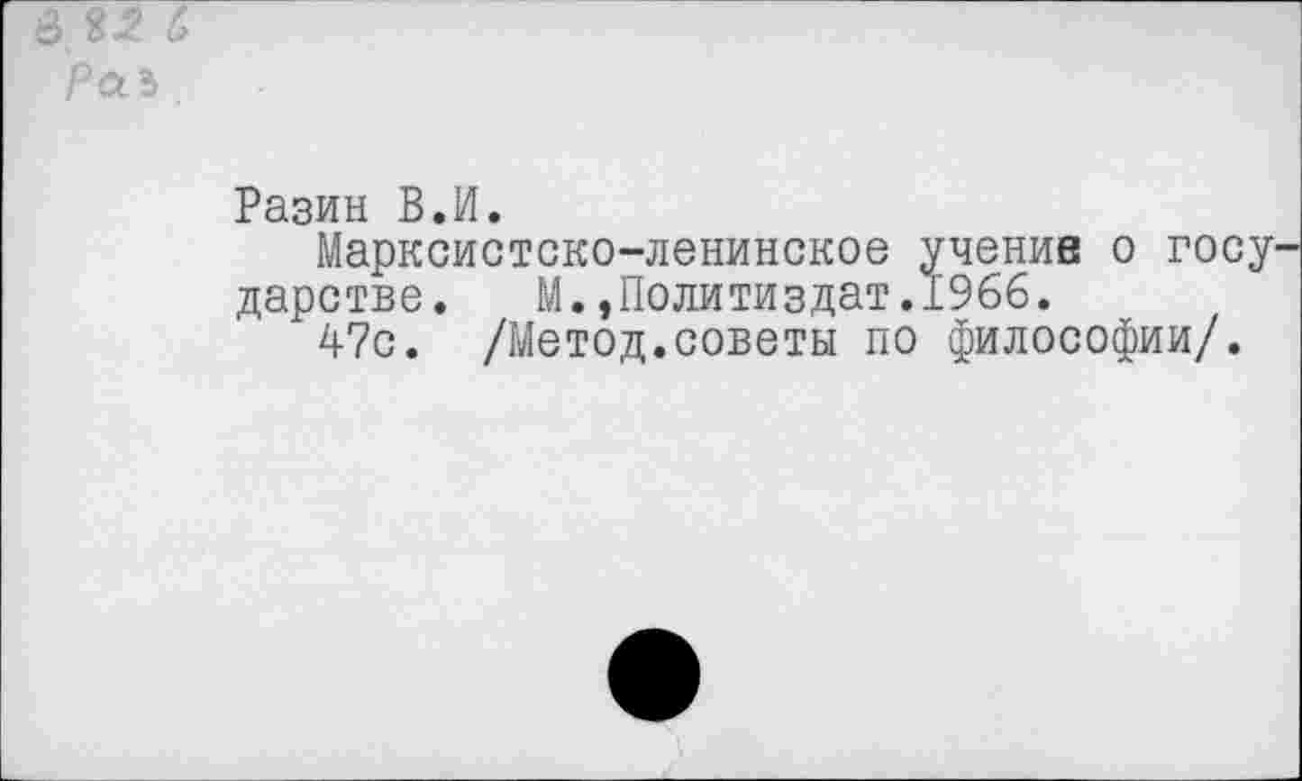 ﻿в. 8-2 £ Ра ъ
Разин В.И.
Марксистско-ленинское учение о госу дарстве. М.»Политиздат.1966.
47с. /Метод.советы по философии/.